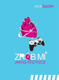Zrob-mi-jakas-krzywde-czyli-wszystkie-gry-video-sa-o-milosci_Jakub-Zulczyk,images_product,1,978-83-89603-54-8